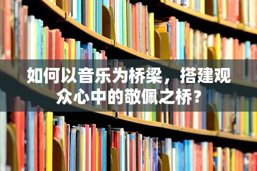 如何以音乐为桥梁，搭建观众心中的敬佩之桥？