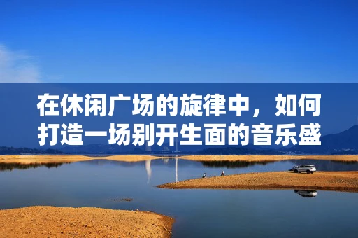 在休闲广场的旋律中，如何打造一场别开生面的音乐盛宴？