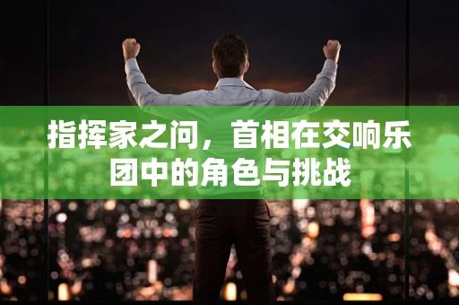 指挥家之问，首相在交响乐团中的角色与挑战