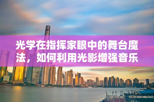 光学在指挥家眼中的舞台魔法，如何利用光影增强音乐表现力？