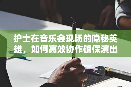 护士在音乐会现场的隐秘英雄，如何高效协作确保演出顺利进行？
