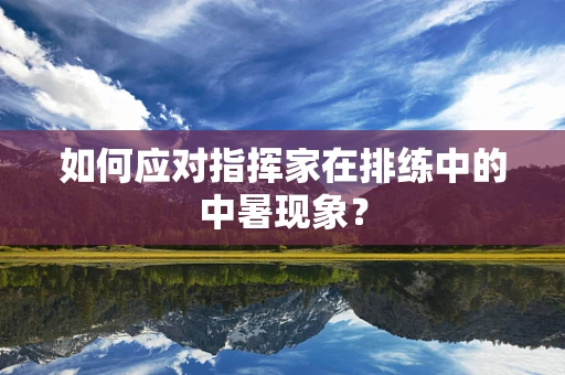 如何应对指挥家在排练中的中暑现象？