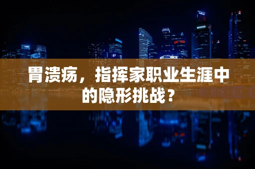 胃溃疡，指挥家职业生涯中的隐形挑战？