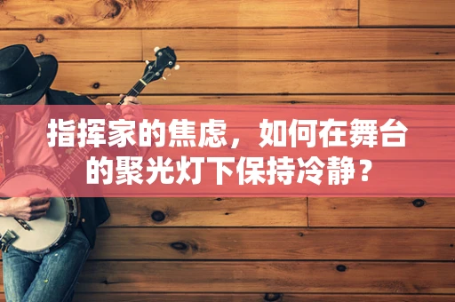 指挥家的焦虑，如何在舞台的聚光灯下保持冷静？