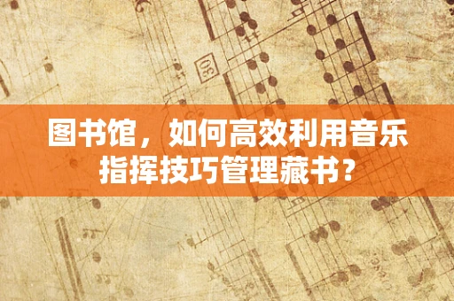 图书馆，如何高效利用音乐指挥技巧管理藏书？