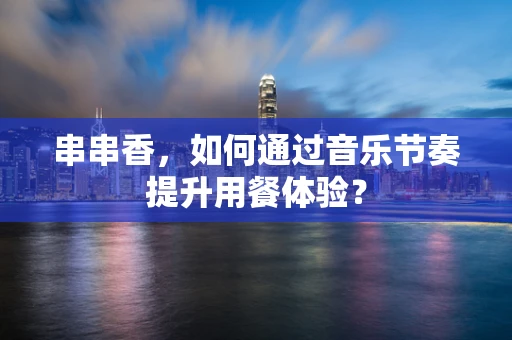串串香，如何通过音乐节奏提升用餐体验？