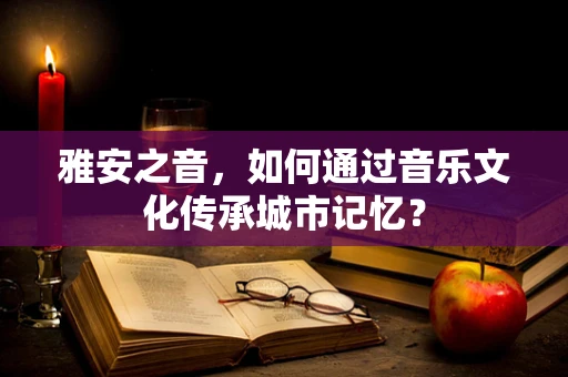 雅安之音，如何通过音乐文化传承城市记忆？