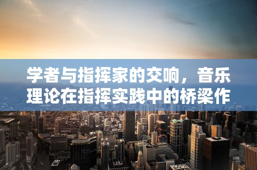学者与指挥家的交响，音乐理论在指挥实践中的桥梁作用？
