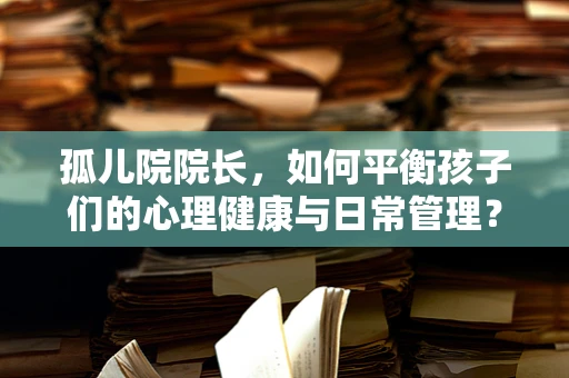 孤儿院院长，如何平衡孩子们的心理健康与日常管理？