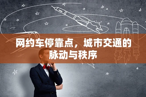 网约车停靠点，城市交通的脉动与秩序