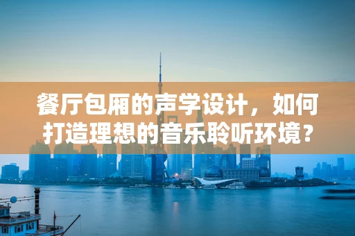 餐厅包厢的声学设计，如何打造理想的音乐聆听环境？