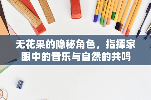无花果的隐秘角色，指挥家眼中的音乐与自然的共鸣