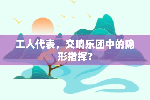 工人代表，交响乐团中的隐形指挥？