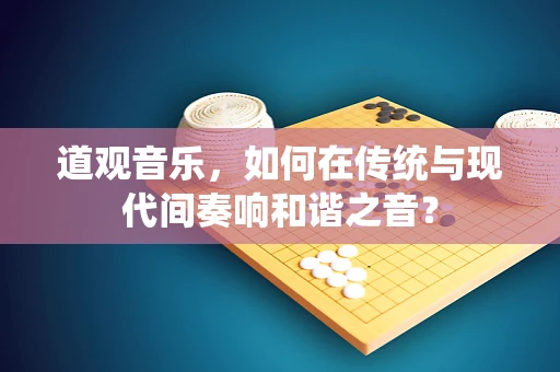 道观音乐，如何在传统与现代间奏响和谐之音？