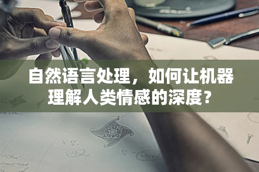 自然语言处理，如何让机器理解人类情感的深度？