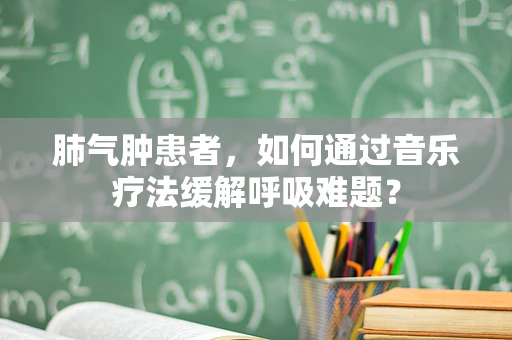 肺气肿患者，如何通过音乐疗法缓解呼吸难题？