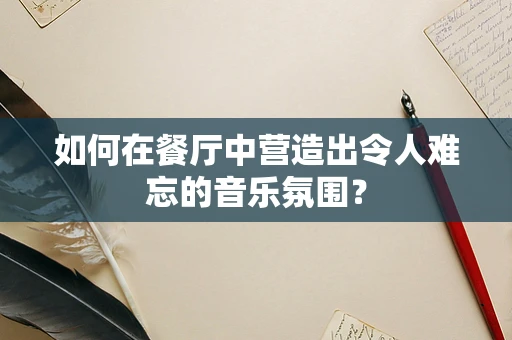 如何在餐厅中营造出令人难忘的音乐氛围？