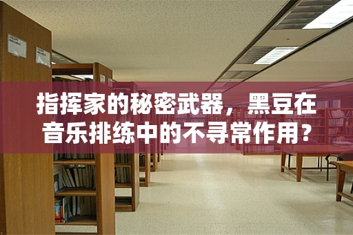 指挥家的秘密武器，黑豆在音乐排练中的不寻常作用？