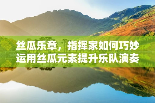 丝瓜乐章，指挥家如何巧妙运用丝瓜元素提升乐队演奏的和谐性？