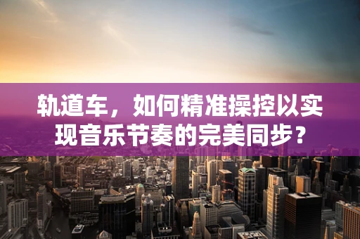 轨道车，如何精准操控以实现音乐节奏的完美同步？