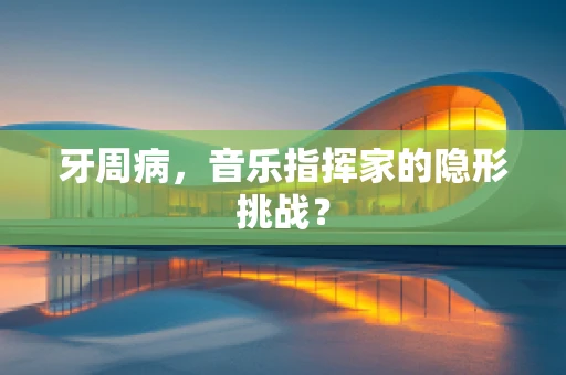 牙周病，音乐指挥家的隐形挑战？