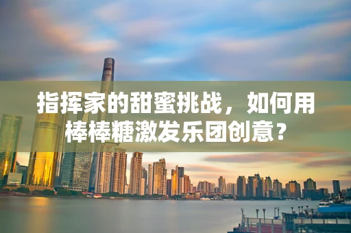指挥家的甜蜜挑战，如何用棒棒糖激发乐团创意？