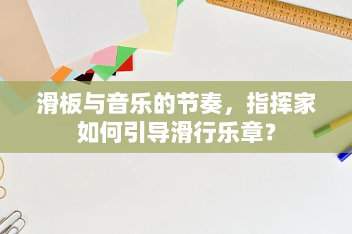 滑板与音乐的节奏，指挥家如何引导滑行乐章？