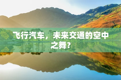 飞行汽车，未来交通的空中之舞？