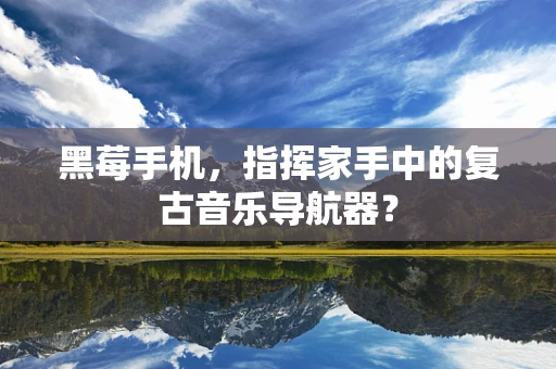 黑莓手机，指挥家手中的复古音乐导航器？