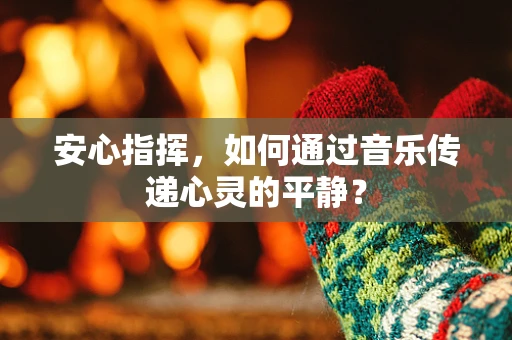 安心指挥，如何通过音乐传递心灵的平静？