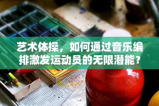 艺术体操，如何通过音乐编排激发运动员的无限潜能？