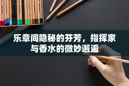 乐章间隐秘的芬芳，指挥家与香水的微妙邂逅