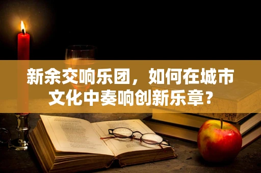 新余交响乐团，如何在城市文化中奏响创新乐章？