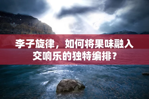 李子旋律，如何将果味融入交响乐的独特编排？