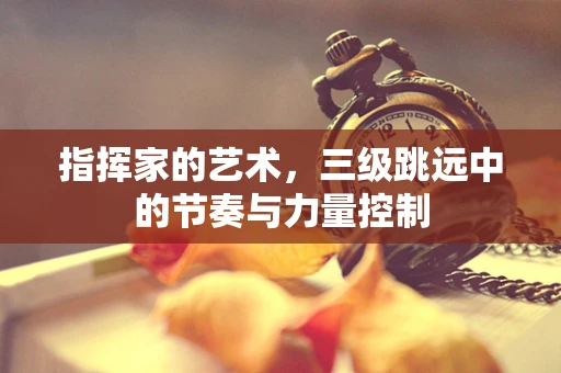 指挥家的艺术，三级跳远中的节奏与力量控制