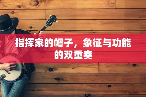 指挥家的帽子，象征与功能的双重奏