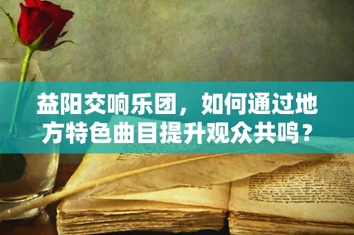 益阳交响乐团，如何通过地方特色曲目提升观众共鸣？