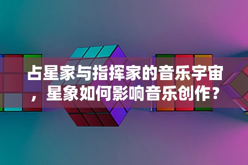 占星家与指挥家的音乐宇宙，星象如何影响音乐创作？