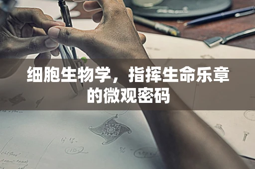 细胞生物学，指挥生命乐章的微观密码