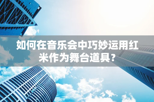 如何在音乐会中巧妙运用红米作为舞台道具？