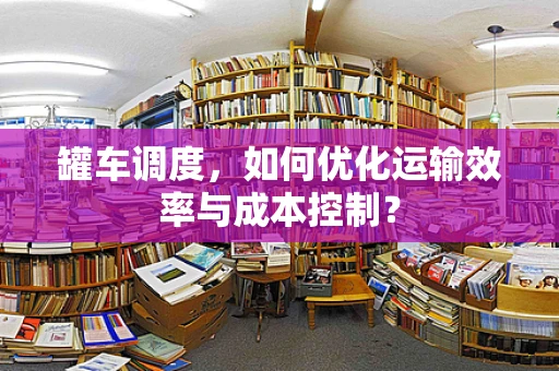 罐车调度，如何优化运输效率与成本控制？