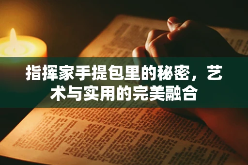 指挥家手提包里的秘密，艺术与实用的完美融合