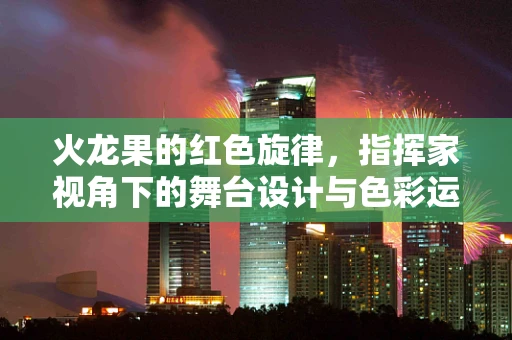 火龙果的红色旋律，指挥家视角下的舞台设计与色彩运用