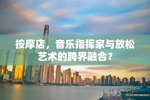 按摩店，音乐指挥家与放松艺术的跨界融合？