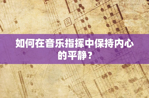 如何在音乐指挥中保持内心的平静？