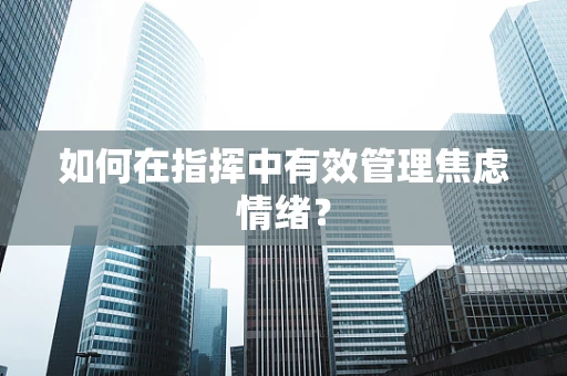 如何在指挥中有效管理焦虑情绪？