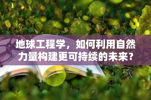 地球工程学，如何利用自然力量构建更可持续的未来？
