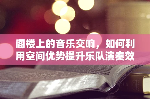 阁楼上的音乐交响，如何利用空间优势提升乐队演奏效果？