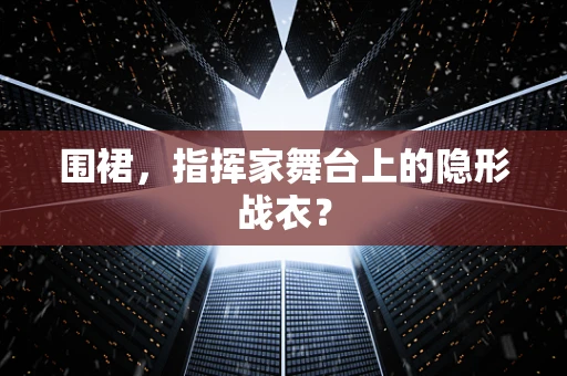 围裙，指挥家舞台上的隐形战衣？