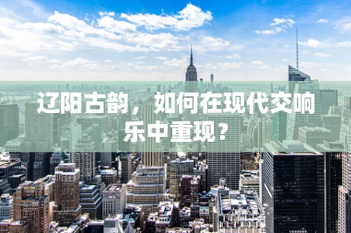辽阳古韵，如何在现代交响乐中重现？